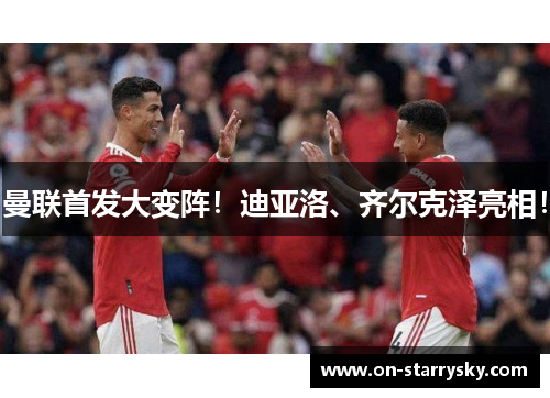 曼联首发大变阵！迪亚洛、齐尔克泽亮相！