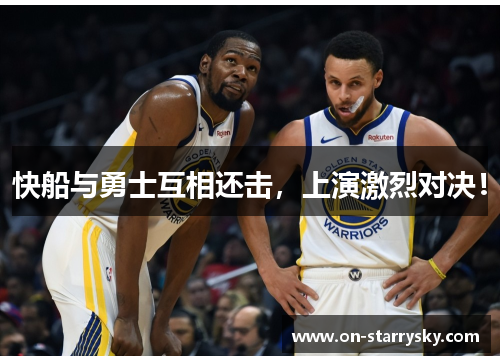 快船与勇士互相还击，上演激烈对决！
