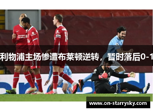 利物浦主场惨遭布莱顿逆转，暂时落后0-1