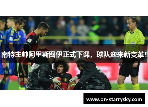 南特主帅阿里斯图伊正式下课，球队迎来新变革！