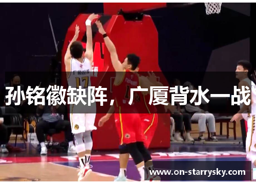 孙铭徽缺阵，广厦背水一战
